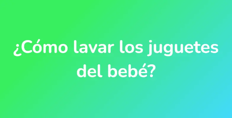 ¿Cómo lavar los juguetes del bebé?