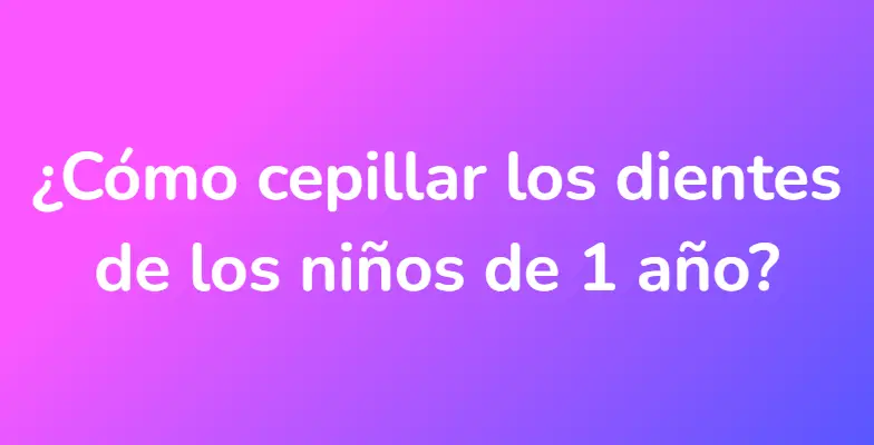 ¿Cómo cepillar los dientes de los niños de 1 año?