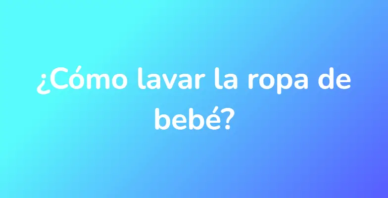 ¿Cómo lavar la ropa de bebé?