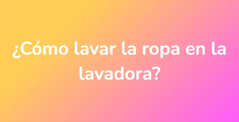 ¿Cómo lavar la ropa en la lavadora?