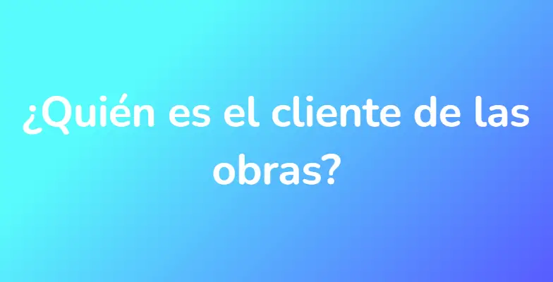 ¿Quién es el cliente de las obras?