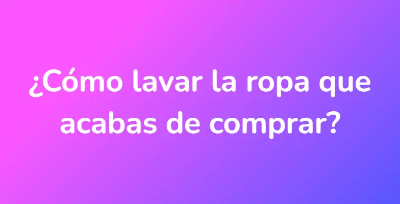 ¿Cómo lavar la ropa que acabas de comprar?