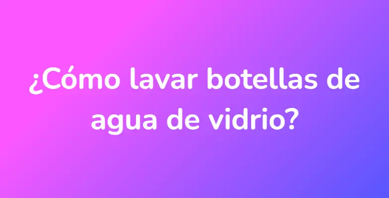 ¿Cómo lavar botellas de agua de vidrio?