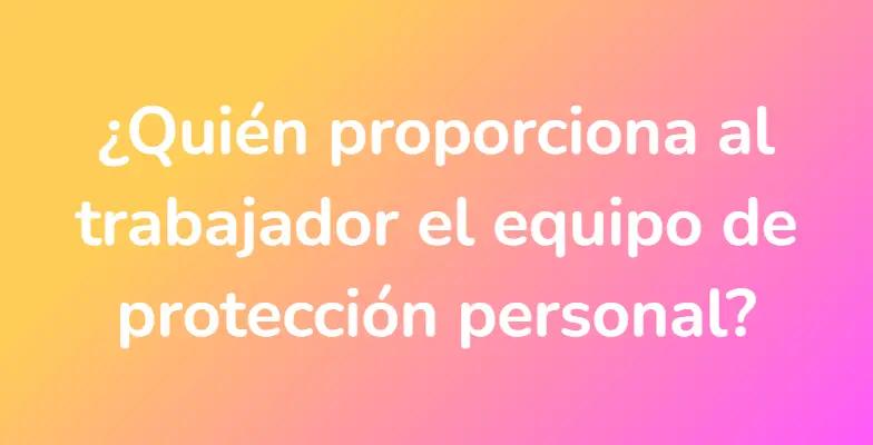 ¿Quién proporciona al trabajador el equipo de protección personal?