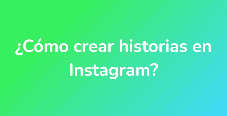 ¿Cómo crear historias en Instagram?