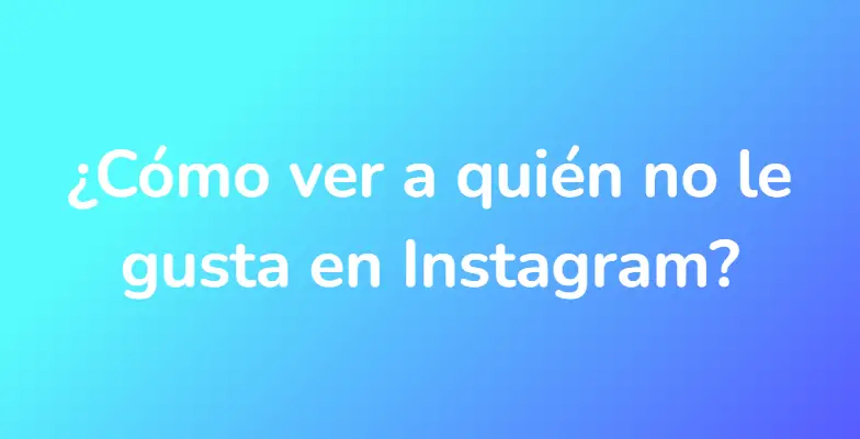 ¿Cómo ver a quién no le gusta en Instagram?