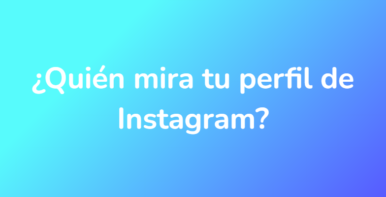 ¿Quién mira tu perfil de Instagram?