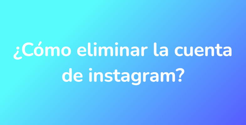 ¿Cómo eliminar la cuenta de instagram?