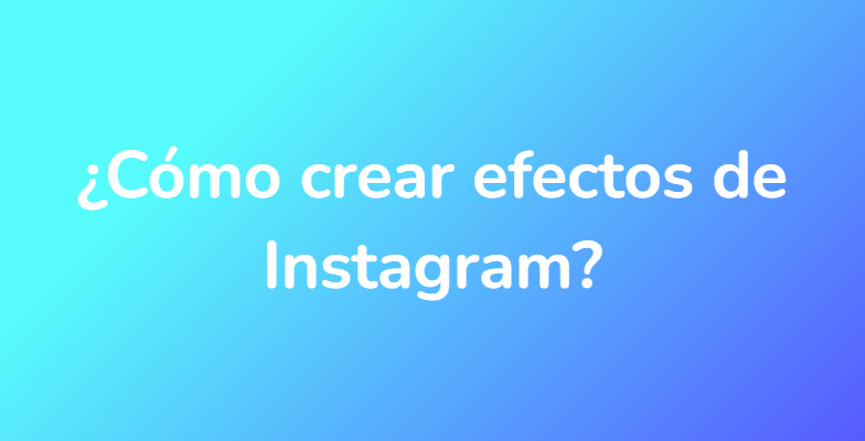 ¿Cómo crear efectos de Instagram?
