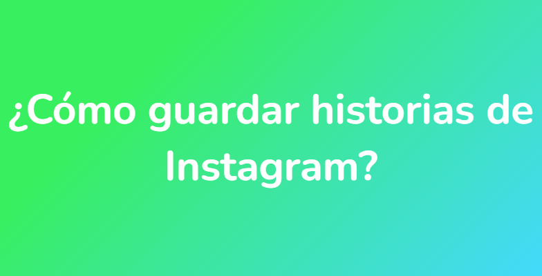 ¿Cómo guardar historias de Instagram?