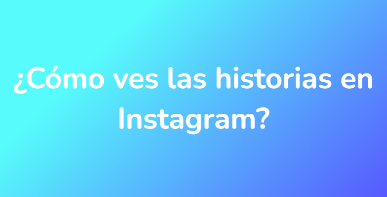 ¿Cómo ves las historias en Instagram?