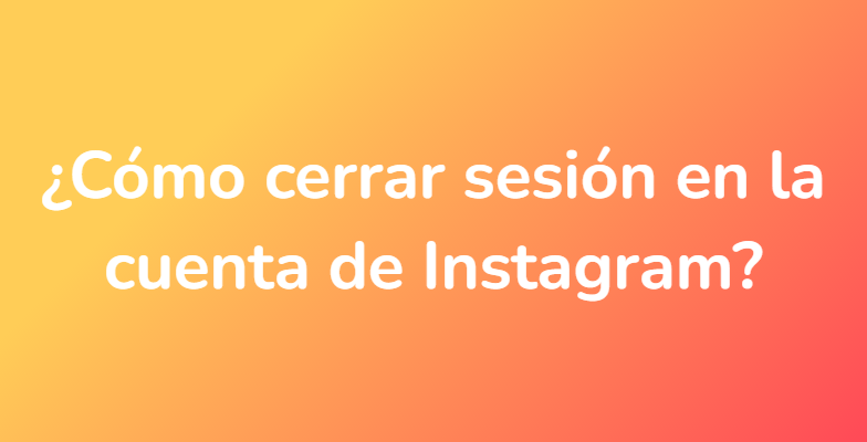 ¿Cómo cerrar sesión en la cuenta de Instagram?