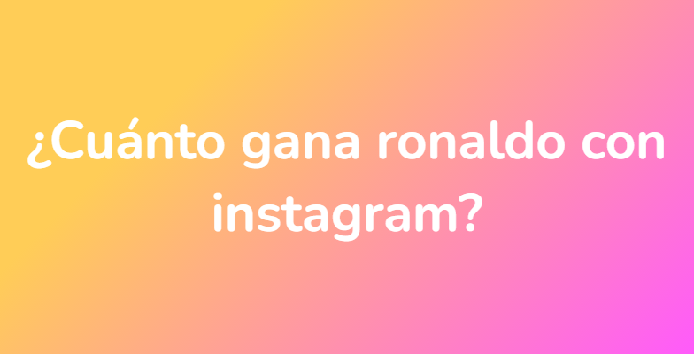 ¿Cuánto gana ronaldo con instagram?