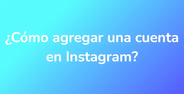 ¿Cómo agregar una cuenta en Instagram?