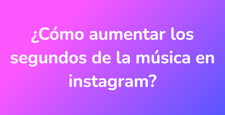 ¿Cómo aumentar los segundos de la música en instagram?