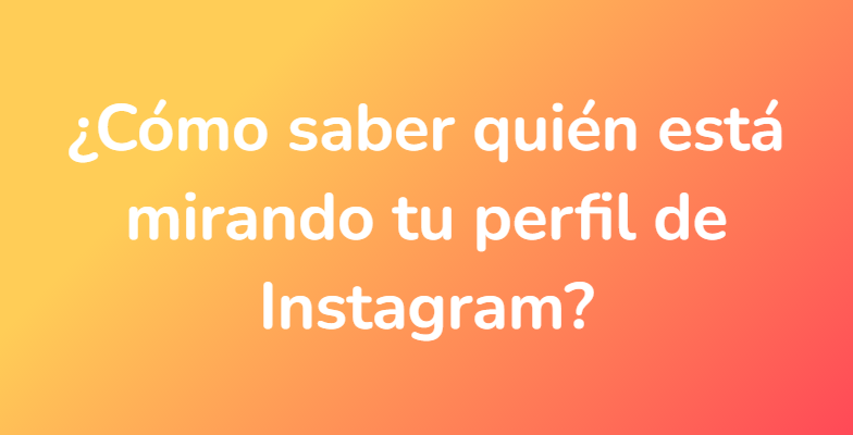 ¿Cómo saber quién está mirando tu perfil de Instagram?