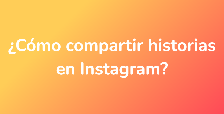 ¿Cómo compartir historias en Instagram?