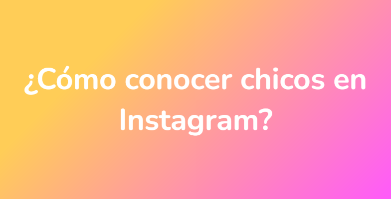 ¿Cómo conocer chicos en Instagram?