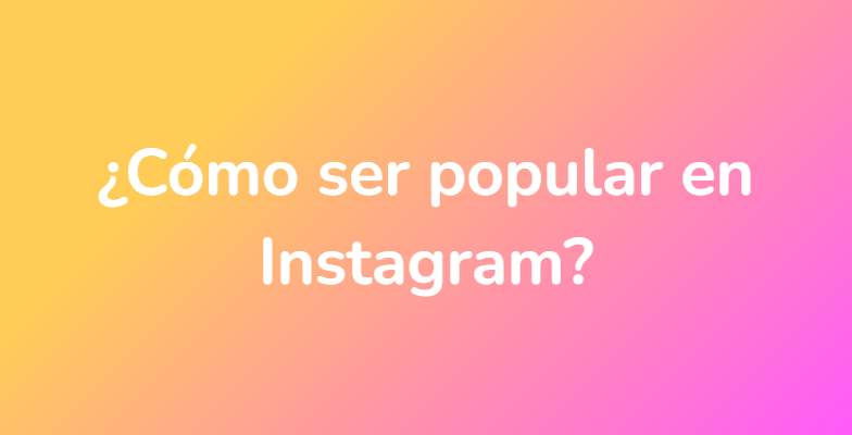 ¿Cómo ser popular en Instagram?