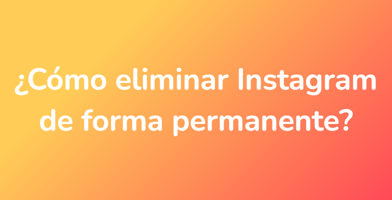¿Cómo eliminar Instagram de forma permanente?
