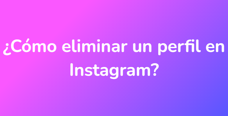 ¿Cómo eliminar un perfil en Instagram?