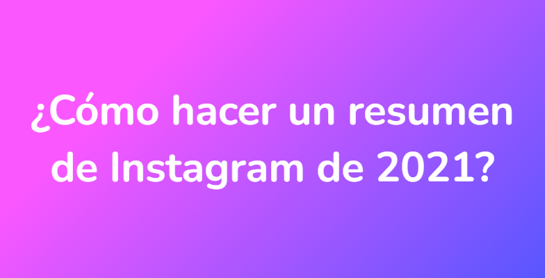 ¿Cómo hacer un resumen de Instagram de 2021?