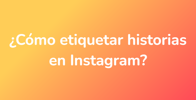 ¿Cómo etiquetar historias en Instagram?
