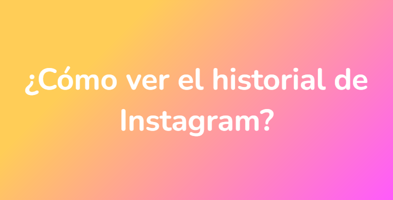 ¿Cómo ver el historial de Instagram?