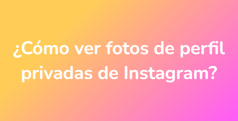 ¿Cómo ver fotos de perfil privadas de Instagram?