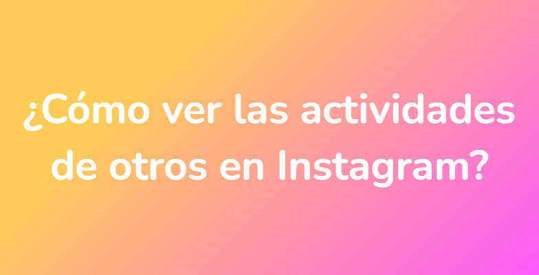 ¿Cómo ver las actividades de otros en Instagram?