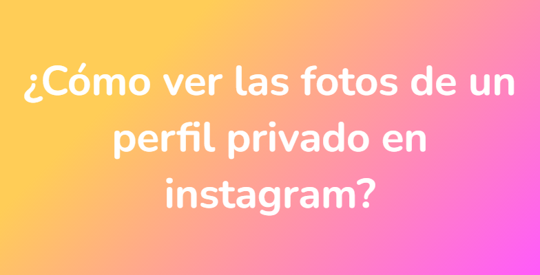 ¿Cómo ver las fotos de un perfil privado en instagram?