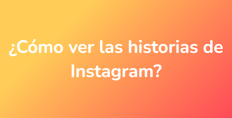 ¿Cómo ver las historias de Instagram?