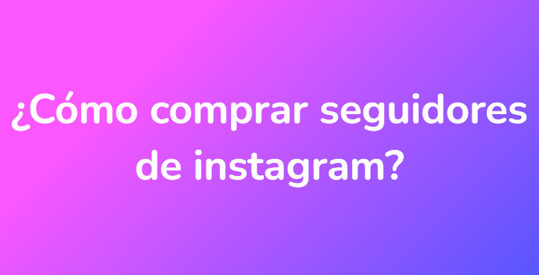 ¿Cómo comprar seguidores de instagram?