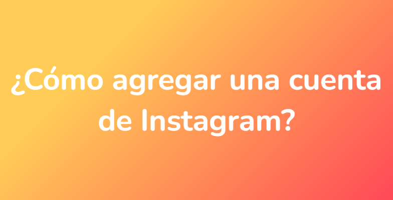 ¿Cómo agregar una cuenta de Instagram?