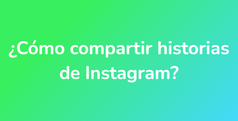 ¿Cómo compartir historias de Instagram?