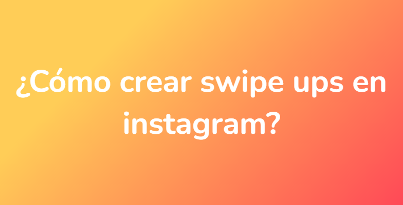 ¿Cómo crear swipe ups en instagram?