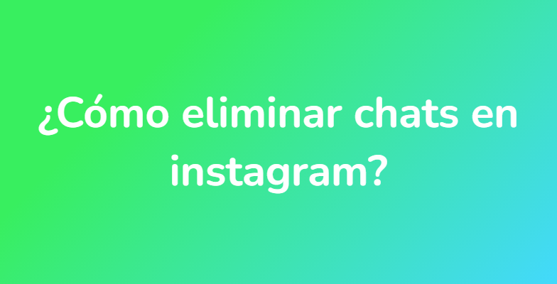 ¿Cómo eliminar chats en instagram?
