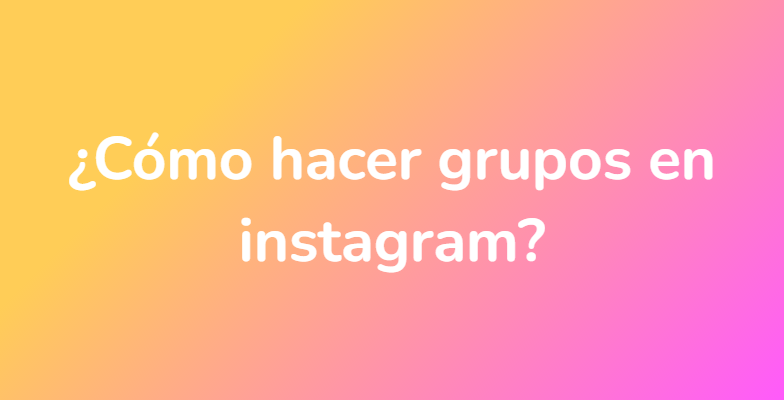 ¿Cómo hacer grupos en instagram?