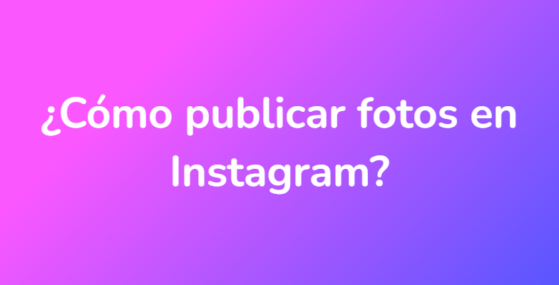 ¿Cómo publicar fotos en Instagram?