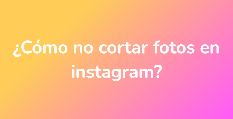¿Cómo no cortar fotos en instagram?