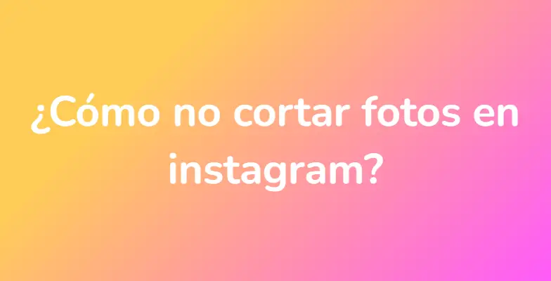 ¿Cómo no cortar fotos en instagram?