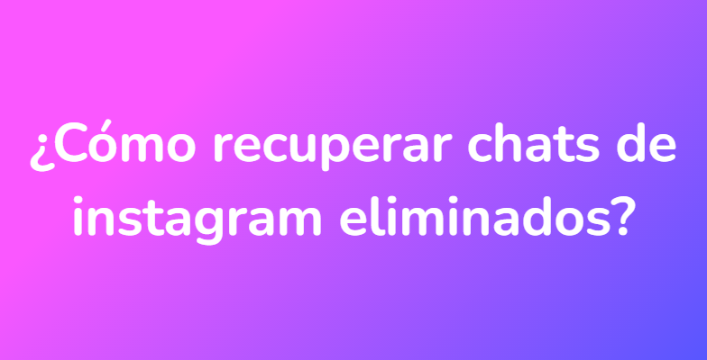 ¿Cómo recuperar chats de instagram eliminados?