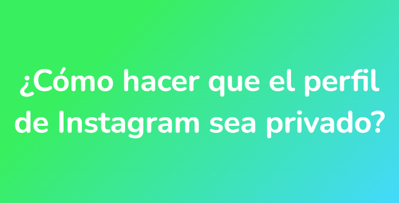 ¿Cómo hacer que el perfil de Instagram sea privado?