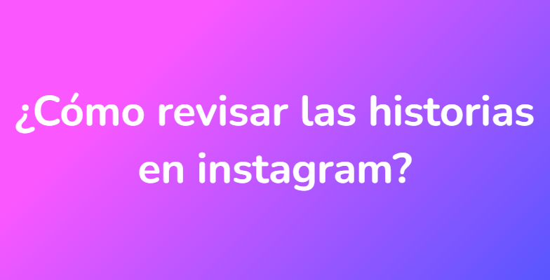 ¿Cómo revisar las historias en instagram?
