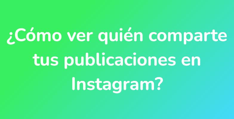 ¿Cómo ver quién comparte tus publicaciones en Instagram?