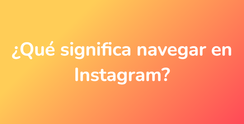 ¿Qué significa navegar en Instagram?