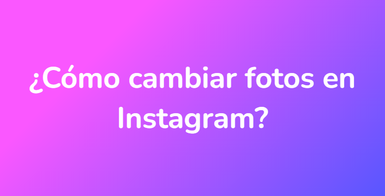 ¿Cómo cambiar fotos en Instagram?