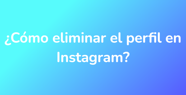 ¿Cómo eliminar el perfil en Instagram?