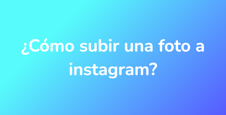 ¿Cómo subir una foto a instagram?