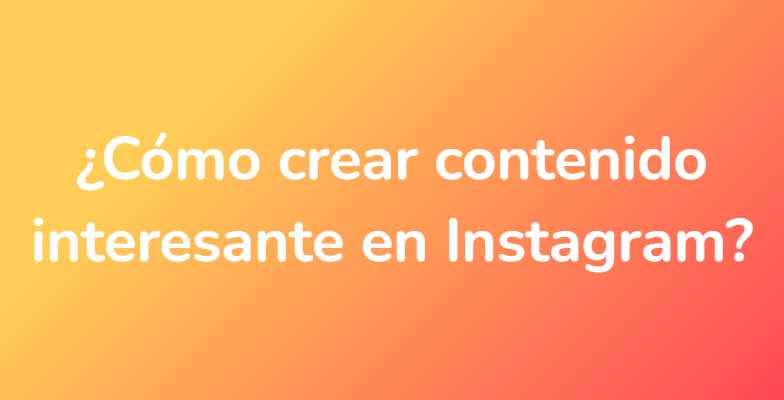 ¿Cómo crear contenido interesante en Instagram?